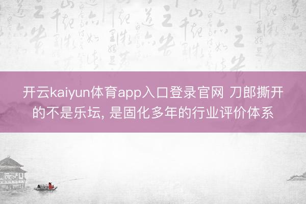 开云kaiyun体育app入口登录官网 刀郎撕开的不是乐坛， 是固化多年的行业评价体系