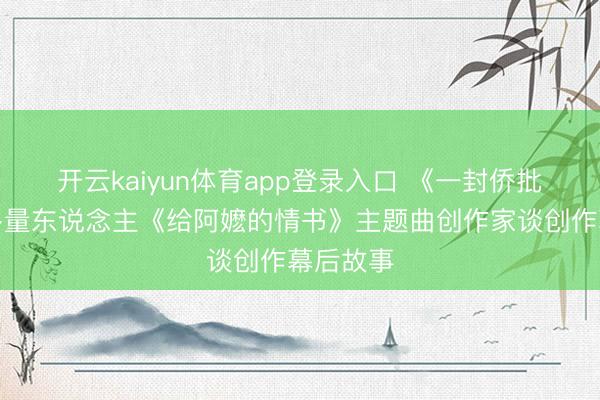 开云kaiyun体育app登录入口 《一封侨批》听哭多量东说念主《给阿嬷的情书》主题曲创作家谈创作幕后故事