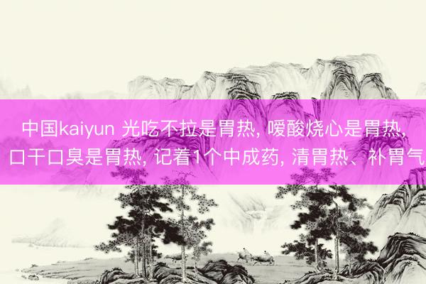 中国kaiyun 光吃不拉是胃热， 嗳酸烧心是胃热， 口干口臭是胃热， 记着1个中成药， 清胃热、补胃气