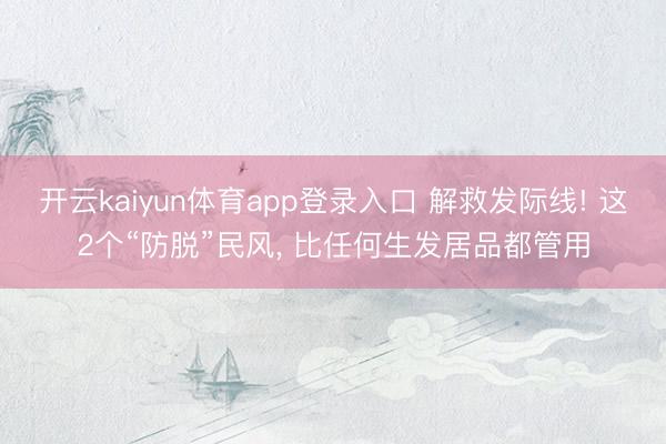 开云kaiyun体育app登录入口 解救发际线! 这2个“防脱”民风， 比任何生发居品都管用
