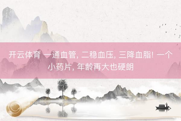 开云体育 一通血管, 二稳血压, 三降血脂! 一个小药片, 年龄再大也硬朗