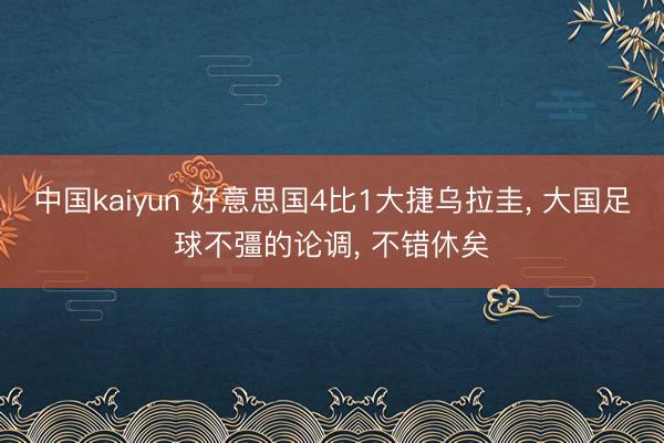 中国kaiyun 好意思国4比1大捷乌拉圭， 大国足球不彊的论调， 不错休矣