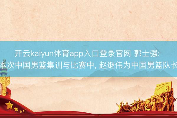 开云kaiyun体育app入口登录官网 郭士强: 本次中国男篮集训与比赛中, 赵继伟为中国男篮队长