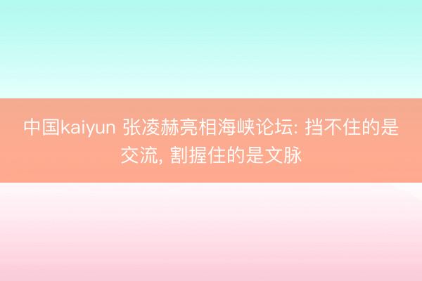 中国kaiyun 张凌赫亮相海峡论坛: 挡不住的是交流, 割握住的是文脉