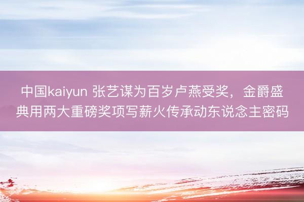 中国kaiyun 张艺谋为百岁卢燕受奖，金爵盛典用两大重磅奖项写薪火传承动东说念主密码