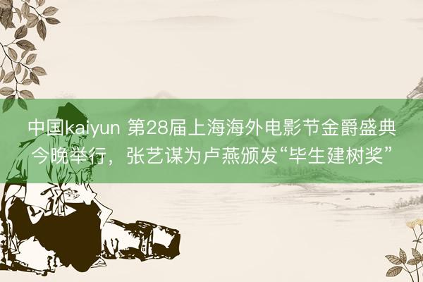 中国kaiyun 第28届上海海外电影节金爵盛典今晚举行,张艺谋为卢燕颁发“毕生建树奖”
