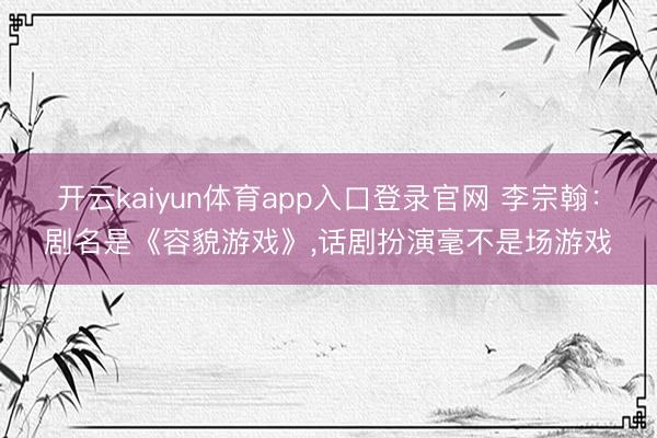 开云kaiyun体育app入口登录官网 李宗翰:剧名是《容貌游戏》,话剧扮演毫不是场游戏