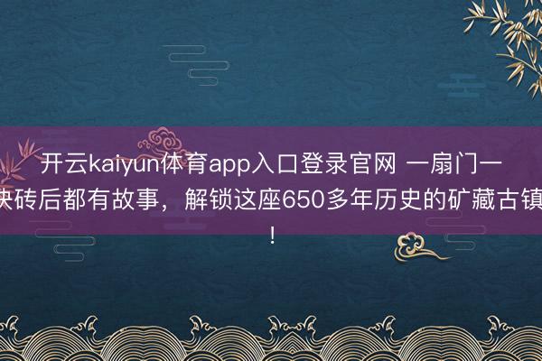 开云kaiyun体育app入口登录官网 一扇门一块砖后都有故事，解锁这座650多年历史的矿藏古镇！