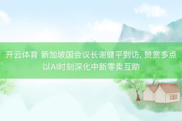 开云体育 新加坡国会议长谢健平到访， 赞赏多点以AI时刻深化中新零卖互助