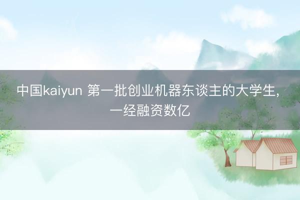 中国kaiyun 第一批创业机器东谈主的大学生， 一经融资数亿