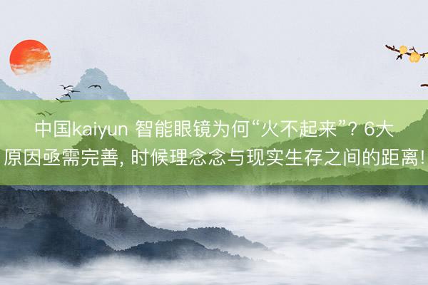 中国kaiyun 智能眼镜为何“火不起来”? 6大原因亟需完善， 时候理念念与现实生存之间的距离!