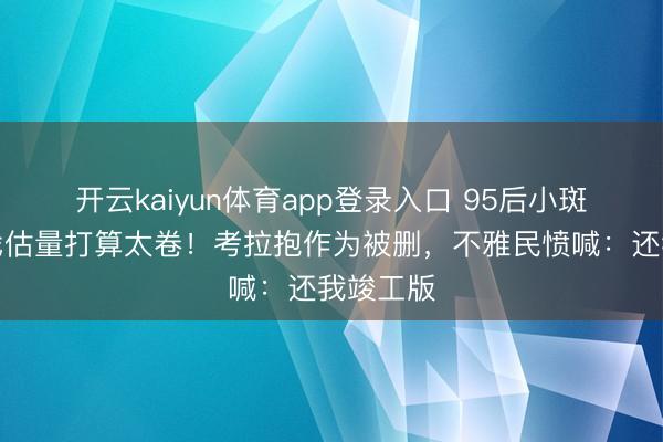 开云kaiyun体育app登录入口 95后小斑白鹿吻戏估量打算太卷!考拉抱作为被删,不雅民愤喊:还我竣工版