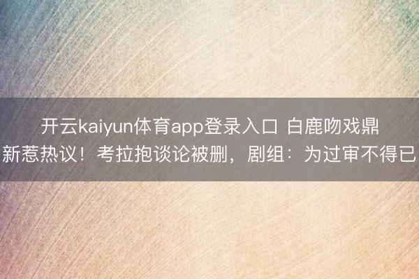 开云kaiyun体育app登录入口 白鹿吻戏鼎新惹热议！考拉抱谈论被删，剧组：为过审不得已