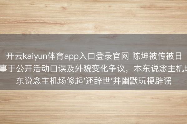 开云kaiyun体育app入口登录官网 陈坤被传被日本东说念主替换，启事于公开活动口误及外貌变化争议，本东说念主机场修起'还辞世'并幽默玩梗辟谣
