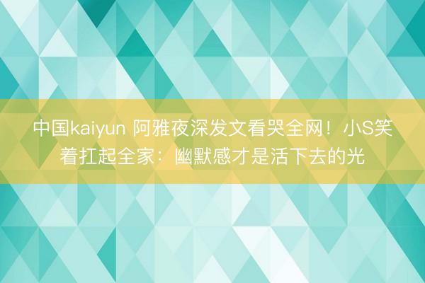中国kaiyun 阿雅夜深发文看哭全网！小S笑着扛起全家：幽默感才是活下去的光