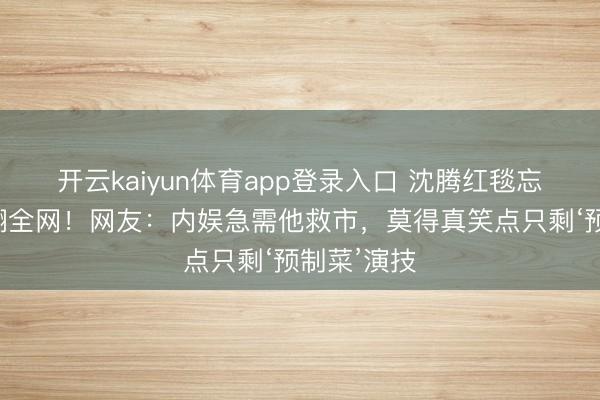 开云kaiyun体育app登录入口 沈腾红毯忘举谈具笑翻全网！网友：内娱急需他救市，莫得真笑点只剩‘预制菜’演技