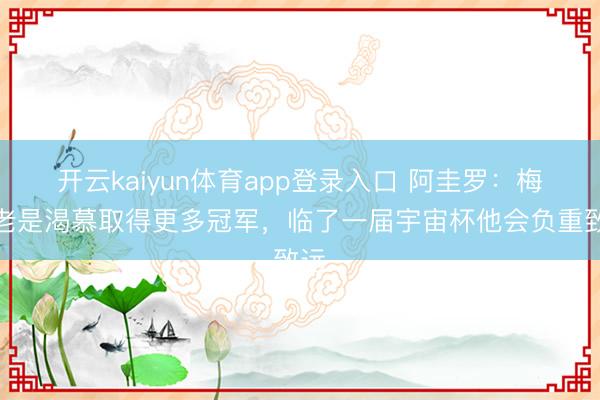开云kaiyun体育app登录入口 阿圭罗：梅西老是渴慕取得更多冠军，临了一届宇宙杯他会负重致远