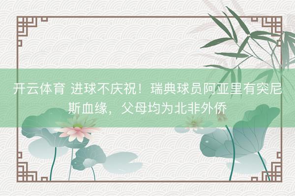 开云体育 进球不庆祝！瑞典球员阿亚里有突尼斯血缘，父母均为北非外侨
