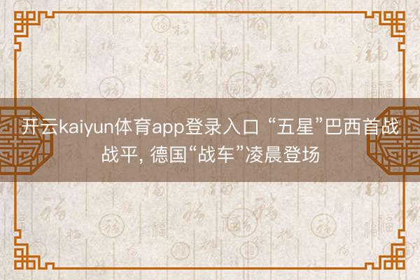 开云kaiyun体育app登录入口 “五星”巴西首战战平， 德国“战车”凌晨登场