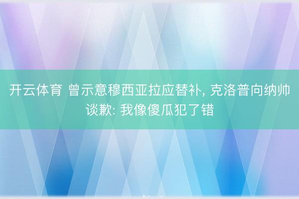开云体育 曾示意穆西亚拉应替补， 克洛普向纳帅谈歉: 我像傻瓜犯了错