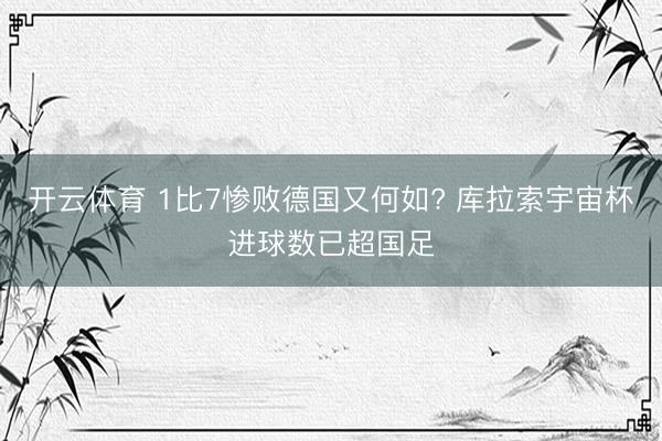 开云体育 1比7惨败德国又何如? 库拉索宇宙杯进球数已超国足