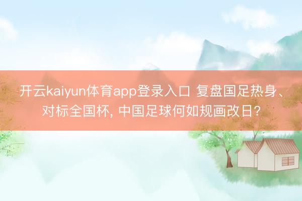 开云kaiyun体育app登录入口 复盘国足热身、对标全国杯， 中国足球何如规画改日?