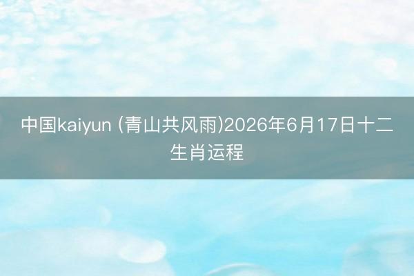中国kaiyun (青山共风雨)2026年6月17日十二生肖运程