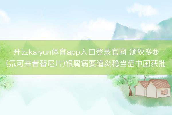 开云kaiyun体育app入口登录官网 颂狄多®(氘可来昔替尼片)银屑病要道炎稳当症中国获批
