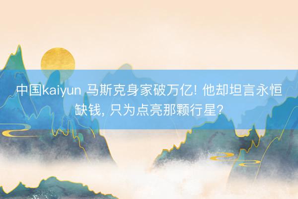 中国kaiyun 马斯克身家破万亿! 他却坦言永恒缺钱， 只为点亮那颗行星?