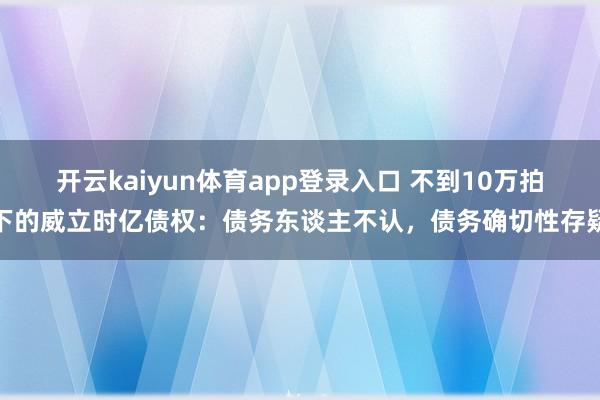 开云kaiyun体育app登录入口 不到10万拍下的威立时亿债权：债务东谈主不认，债务确切性存疑