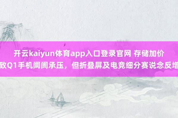 开云kaiyun体育app入口登录官网 存储加价致Q1手机阛阓承压，但折叠屏及电竞细分赛说念反增