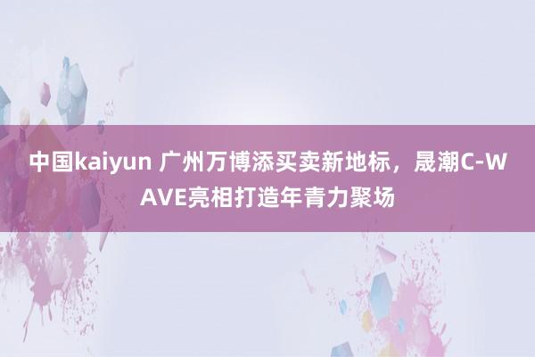 中国kaiyun 广州万博添买卖新地标,晟潮C-WAVE亮相打造年青力聚场