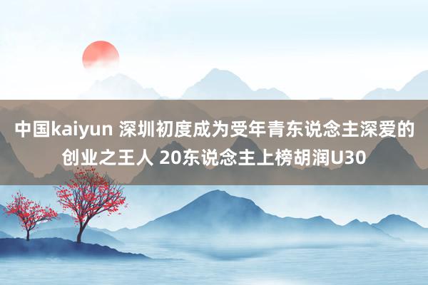 中国kaiyun 深圳初度成为受年青东说念主深爱的创业之王人 20东说念主上榜胡润U30