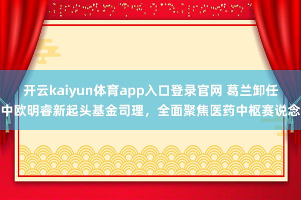 开云kaiyun体育app入口登录官网 葛兰卸任中欧明睿新起头基金司理,全面聚焦医药中枢赛说念