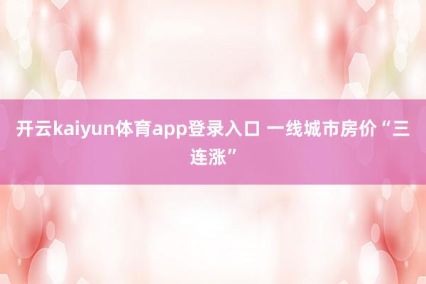 开云kaiyun体育app登录入口 一线城市房价“三连涨”