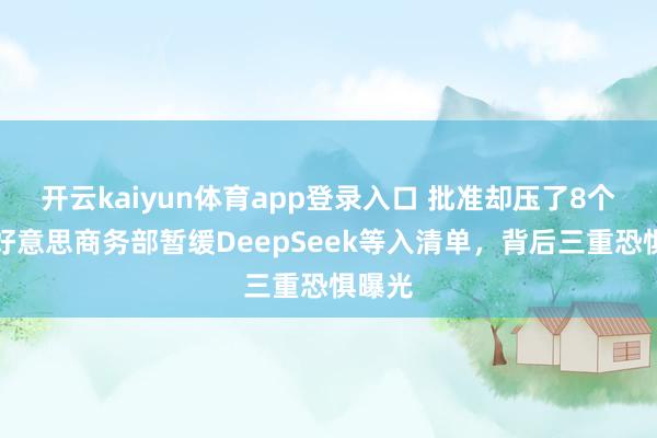 开云kaiyun体育app登录入口 批准却压了8个月？好意思商务部暂缓DeepSeek等入清单，背后三重恐惧曝光