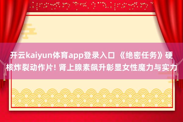 开云kaiyun体育app登录入口 《绝密任务》硬核炸裂动作片! 肾上腺素飙升彰显女性魔力与实力
