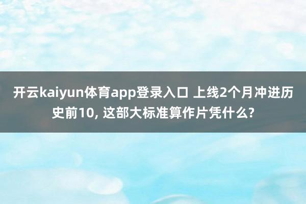 开云kaiyun体育app登录入口 上线2个月冲进历史前10, 这部大标准算作片凭什么?