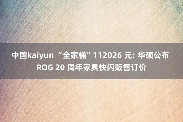 中国kaiyun “全家桶”112026 元: 华硕公布 ROG 20 周年家具快闪贩售订价