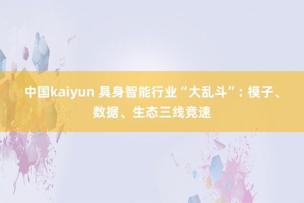 中国kaiyun 具身智能行业“大乱斗”: 模子、数据、生态三线竞速