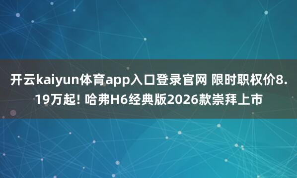 开云kaiyun体育app入口登录官网 限时职权价8.19万起! 哈弗H6经典版2026款崇拜上市