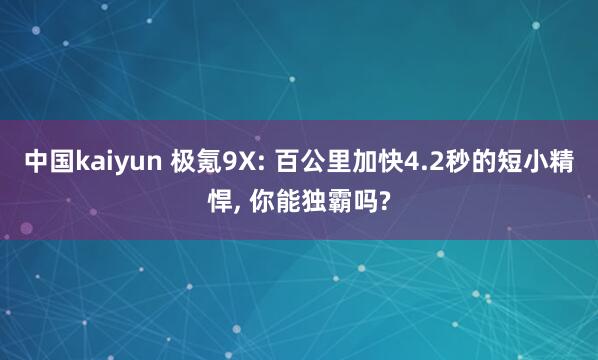 中国kaiyun 极氪9X: 百公里加快4.2秒的短小精悍， 你能独霸吗?