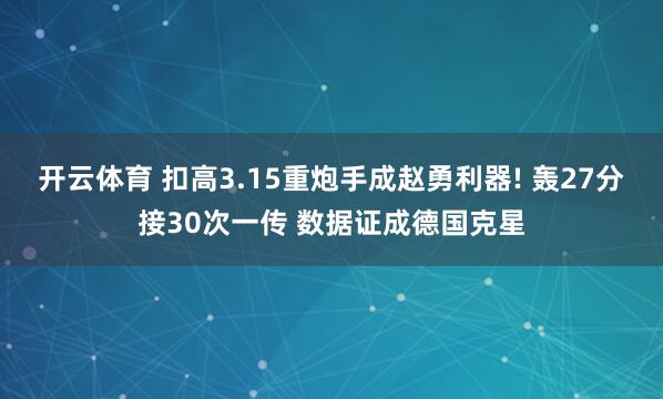 开云体育 扣高3.15重炮手成赵勇利器! 轰27分接30次一传 数据证成德国克星