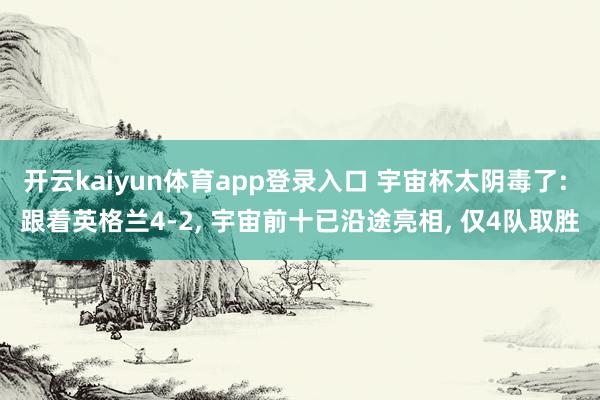 开云kaiyun体育app登录入口 宇宙杯太阴毒了: 跟着英格兰4-2， 宇宙前十已沿途亮相， 仅4队取胜