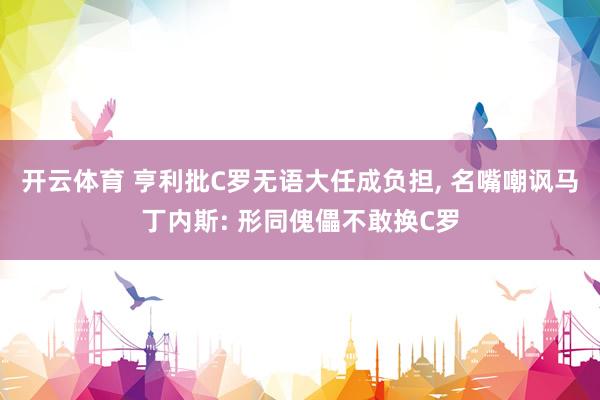 开云体育 亨利批C罗无语大任成负担, 名嘴嘲讽马丁内斯: 形同傀儡不敢换C罗