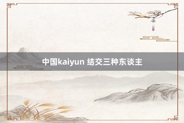 中国kaiyun 结交三种东谈主