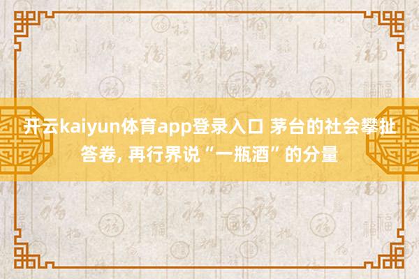 开云kaiyun体育app登录入口 茅台的社会攀扯答卷， 再行界说“一瓶酒”的分量