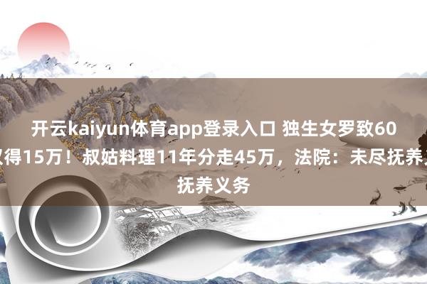 开云kaiyun体育app登录入口 独生女罗致60万仅得15万!叔姑料理11年分走45万,法院:未尽抚养义务