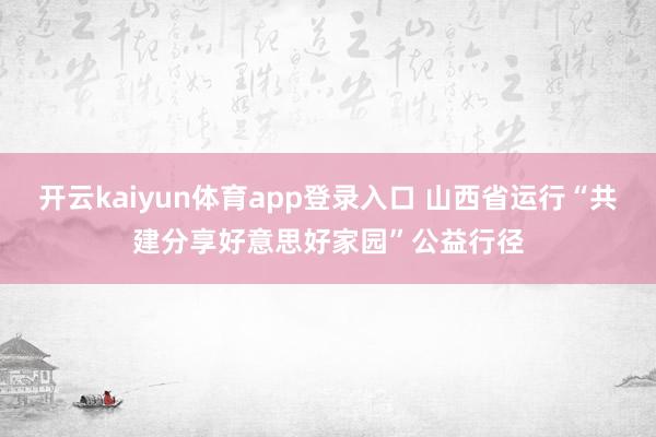 开云kaiyun体育app登录入口 山西省运行“共建分享好意思好家园”公益行径