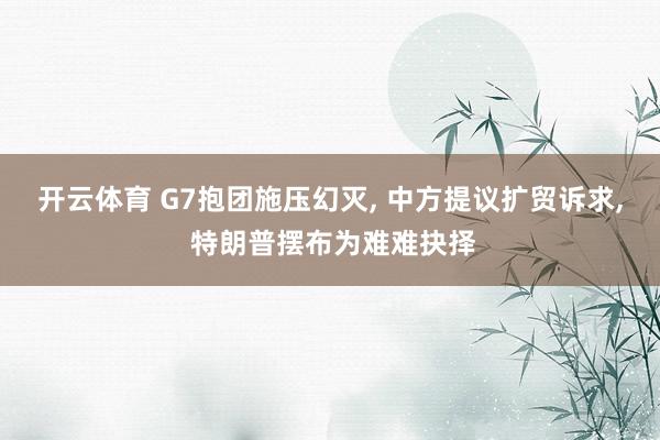开云体育 G7抱团施压幻灭, 中方提议扩贸诉求, 特朗普摆布为难难抉择